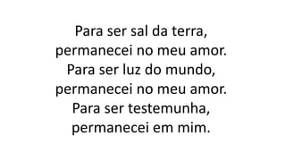 Para ser sal da terra,
permanecei no meu amor.
Para ser luz do mundo,
permanecei no meu amor.
Para ser testemunha,
permanecei em mim.
 