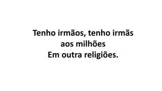 Tenho irmãos, tenho irmãs
aos milhões
Em outra religiões.
 