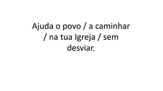 Ajuda o povo / a caminhar
/ na tua Igreja / sem
desviar.
 