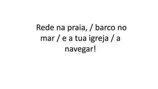 Rede na praia, / barco no
mar / e a tua igreja / a
navegar!
 