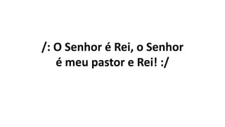 /: O Senhor é Rei, o Senhor
é meu pastor e Rei! :/
 