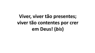 Viver, viver tão presentes;
viver tão contentes por crer
em Deus! (bis)
 