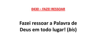 0430 – FAZEI RESSOAR
Fazei ressoar a Palavra de
Deus em todo lugar! (bis)
 