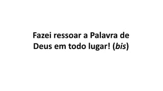 Fazei ressoar a Palavra de
Deus em todo lugar! (bis)
 