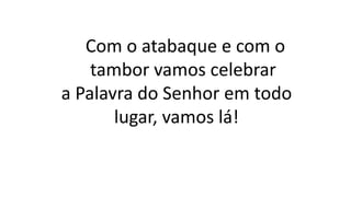 Com o atabaque e com o
tambor vamos celebrar
a Palavra do Senhor em todo
lugar, vamos lá!
 