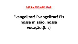 0435 – EVANGELIZAR
Evangelizar! Evangelizar! Eis
nossa missão, nossa
vocação.(bis)
 