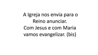 A Igreja nos envia para o
Reino anunciar.
Com Jesus e com Maria
vamos evangelizar. (bis)
 