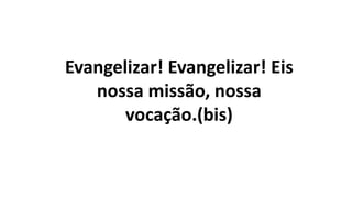 Evangelizar! Evangelizar! Eis
nossa missão, nossa
vocação.(bis)
 