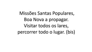 Missões Santas Populares,
Boa Nova a propagar.
Visitar todos os lares,
percorrer todo o lugar. (bis)
 