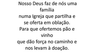 Nosso Deus faz de nós uma
família
numa Igreja que partilha e
se oferta em oblação.
Para que ofertemos pão e
vinho
que dão força no caminho e
nos levam à doação.
 