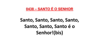 0438 – SANTO É O SENHOR
Santo, Santo, Santo, Santo,
Santo, Santo, Santo é o
Senhor!(bis)
 