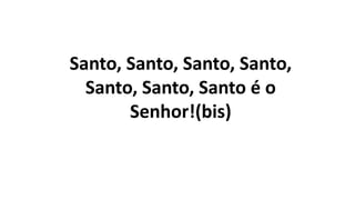 Santo, Santo, Santo, Santo,
Santo, Santo, Santo é o
Senhor!(bis)
 