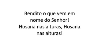 Bendito o que vem em
nome do Senhor!
Hosana nas alturas, Hosana
nas alturas!
 