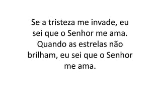 Se a tristeza me invade, eu
sei que o Senhor me ama.
Quando as estrelas não
brilham, eu sei que o Senhor
me ama.
 