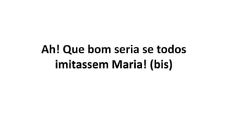 Ah! Que bom seria se todos
imitassem Maria! (bis)
 