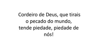 Cordeiro de Deus, que tirais
o pecado do mundo,
tende piedade, piedade de
nós!
 