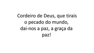 Cordeiro de Deus, que tirais
o pecado do mundo,
dai-nos a paz, a graça da
paz!
 
