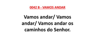 0042 B - VAMOS ANDAR
Vamos andar/ Vamos
andar/ Vamos andar os
caminhos do Senhor.
 