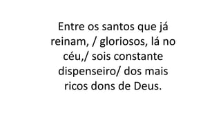 Entre os santos que já
reinam, / gloriosos, lá no
céu,/ sois constante
dispenseiro/ dos mais
ricos dons de Deus.
 