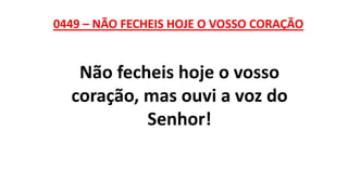 0449 – NÃO FECHEIS HOJE O VOSSO CORAÇÃO
Não fecheis hoje o vosso
coração, mas ouvi a voz do
Senhor!
 