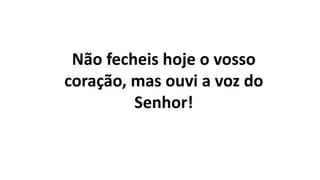 Não fecheis hoje o vosso
coração, mas ouvi a voz do
Senhor!
 