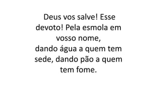 Deus vos salve! Esse
devoto! Pela esmola em
vosso nome,
dando água a quem tem
sede, dando pão a quem
tem fome.
 