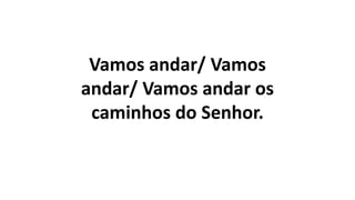 Vamos andar/ Vamos
andar/ Vamos andar os
caminhos do Senhor.
 