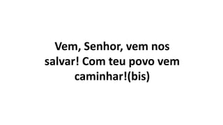 Vem, Senhor, vem nos
salvar! Com teu povo vem
caminhar!(bis)
 