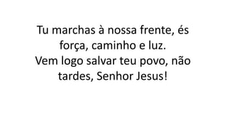 Tu marchas à nossa frente, és
força, caminho e luz.
Vem logo salvar teu povo, não
tardes, Senhor Jesus!
 