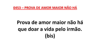 0453 – PROVA DE AMOR MAIOR NÃO HÁ
Prova de amor maior não há
que doar a vida pelo irmão.
(bis)
 