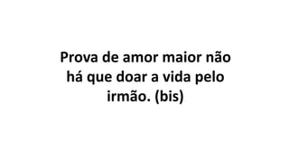 Prova de amor maior não
há que doar a vida pelo
irmão. (bis)
 