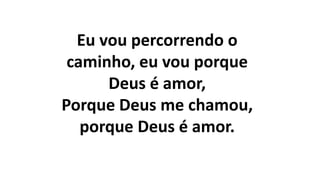 Eu vou percorrendo o
caminho, eu vou porque
Deus é amor,
Porque Deus me chamou,
porque Deus é amor.
 