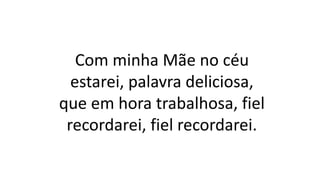 Com minha Mãe no céu
estarei, palavra deliciosa,
que em hora trabalhosa, fiel
recordarei, fiel recordarei.
 