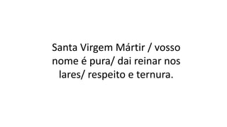 Santa Virgem Mártir / vosso
nome é pura/ dai reinar nos
lares/ respeito e ternura.
 