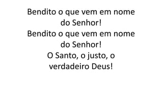 Bendito o que vem em nome
do Senhor!
Bendito o que vem em nome
do Senhor!
O Santo, o justo, o
verdadeiro Deus!
 