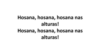 Hosana, hosana, hosana nas
alturas!
Hosana, hosana, hosana nas
alturas!
 