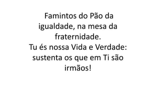 Famintos do Pão da
igualdade, na mesa da
fraternidade.
Tu és nossa Vida e Verdade:
sustenta os que em Ti são
irmãos!
 