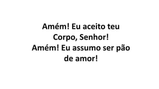 Amém! Eu aceito teu
Corpo, Senhor!
Amém! Eu assumo ser pão
de amor!
 