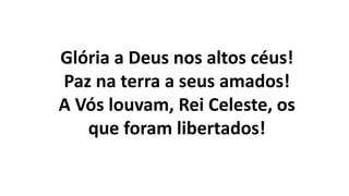 Glória a Deus nos altos céus!
Paz na terra a seus amados!
A Vós louvam, Rei Celeste, os
que foram libertados!
 