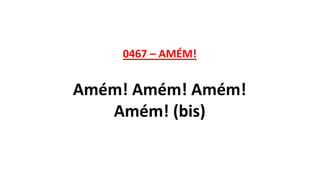 0467 – AMÉM!
Amém! Amém! Amém!
Amém! (bis)
 