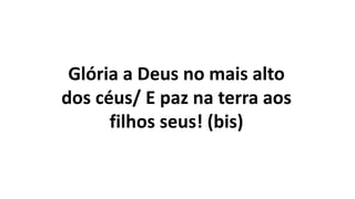 Glória a Deus no mais alto
dos céus/ E paz na terra aos
filhos seus! (bis)
 