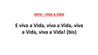 0470 – VIVA A VIDA
E viva a Vida, viva a Vida, viva
a Vida, viva a Vida! (bis)
 