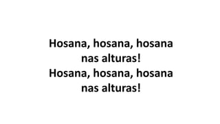 Hosana, hosana, hosana
nas alturas!
Hosana, hosana, hosana
nas alturas!
 