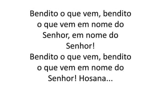 Bendito o que vem, bendito
o que vem em nome do
Senhor, em nome do
Senhor!
Bendito o que vem, bendito
o que vem em nome do
Senhor! Hosana...
 