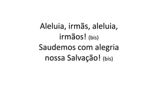 Aleluia, irmãs, aleluia,
irmãos! (bis)
Saudemos com alegria
nossa Salvação! (bis)
 