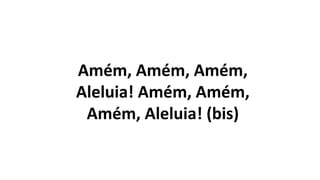Amém, Amém, Amém,
Aleluia! Amém, Amém,
Amém, Aleluia! (bis)
 