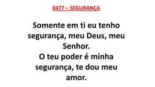 0477 – SEGURANÇA
Somente em ti eu tenho
segurança, meu Deus, meu
Senhor.
O teu poder é minha
segurança, te dou meu
amor.
 