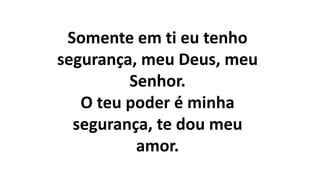 Somente em ti eu tenho
segurança, meu Deus, meu
Senhor.
O teu poder é minha
segurança, te dou meu
amor.
 