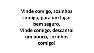 Vinde comigo, sozinhos
comigo, para um lugar
bem seguro,
Vinde comigo, descansai
um pouco, sozinhos
comigo!
 