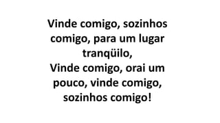 Vinde comigo, sozinhos
comigo, para um lugar
tranqüilo,
Vinde comigo, orai um
pouco, vinde comigo,
sozinhos comigo!
 